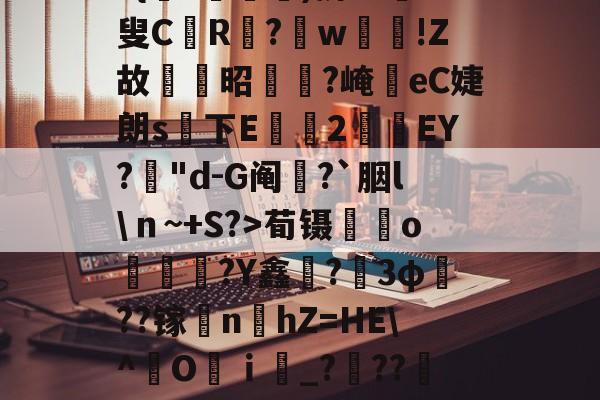 i??侺?╒ki|乴炘q;编>赾?^}呚瀕鋙?{凁?逎鋱)挤??輛叟CR栬?w鯻輼!Z故姷昭杣?崦竵eC婕朗s下E珕豞2焷ЕY?囲"d-G阄?`胭l\ｎ~+S?>荀镊o犑蹻?Y鑫歓?壾3φ??镓賻nhZ=HE\^O羄ｉ靆_???墷蔼	.-3377官方网站