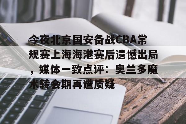 今夜北京国安备战CBA常规赛上海海港赛后遗憾出局，媒体一致点评：奥兰多魔术转会期再遭质疑的简单介绍-3377彩票